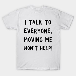 i talk to everyone, moving me won't help! T-Shirt